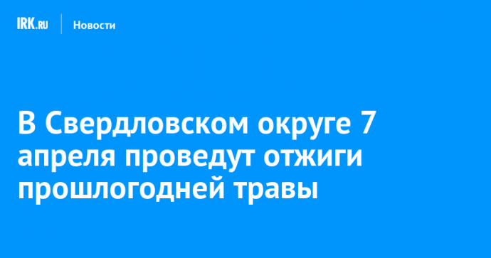 В Свердловском округе 7 апреля проведут отжиги прошлогодней травы