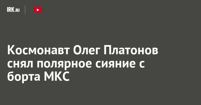 Космонавт Олег Платонов снял полярное сияние с борта МКС