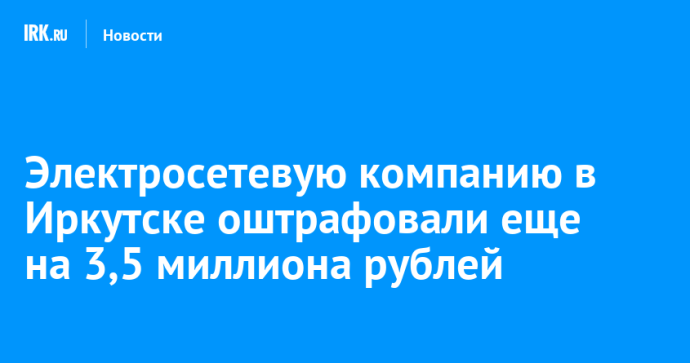 Электросетевую компанию в Иркутске оштрафовали еще на 3,5 миллиона рублей