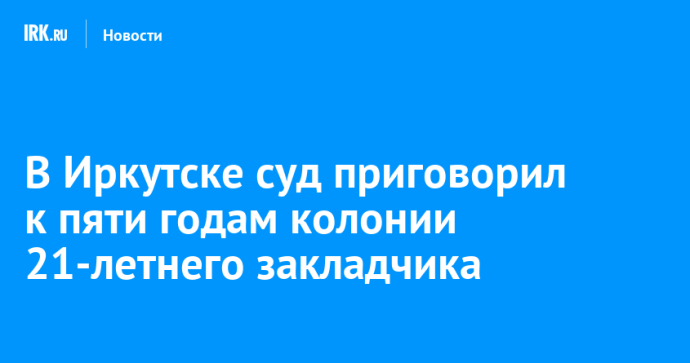 В Иркутске суд приговорил к пяти годам колонии 21-летнего закладчика В Иркутске суд приговорил к пяти годам колонии 21-летнего закладчика