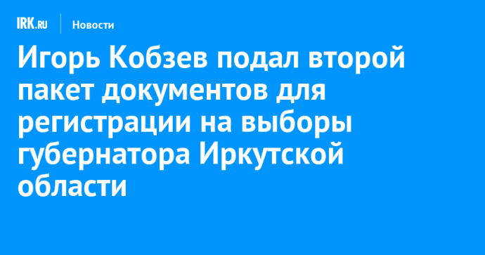 Игорь Кобзев подал второй пакет документов для регистрации на выборы губернатора Иркутской области
