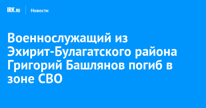 Военнослужащий из Эхирит-Булагатского района Григорий Башлянов погиб в зоне СВО
