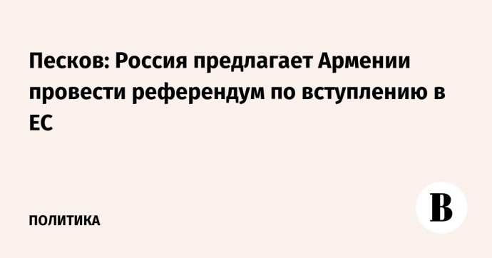 Песков: Россия предлагает Армении провести референдум по вступлению в ЕС Песков: Россия предлагает Армении провести референдум по вступлению в ЕС