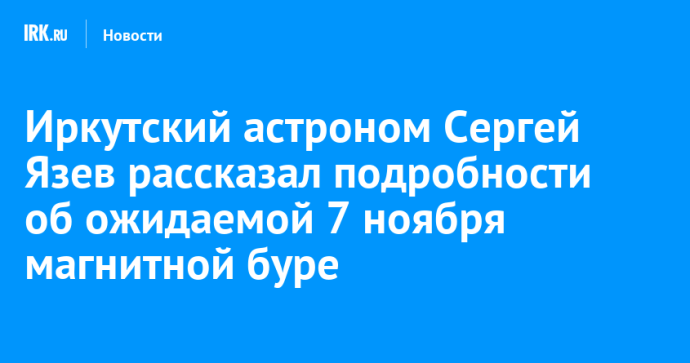 Иркутский астроном Сергей Язев рассказал подробности об ожидаемой 7 ноября магнитной буре