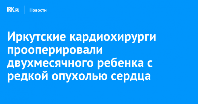 Иркутские кардиохирурги прооперировали двухмесячного ребенка с редкой опухолью сердца