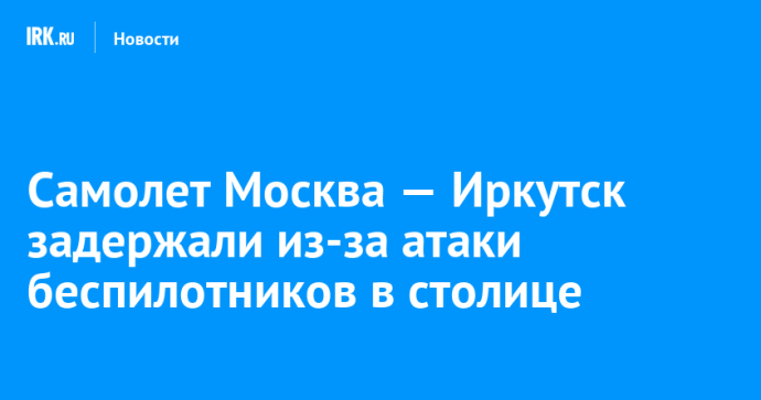 Самолет Москва — Иркутск задержали из-за атаки беспилотников в столице Самолет Москва — Иркутск задержали из-за атаки беспилотников в столице