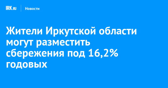 Жители Иркутской области могут разместить сбережения под 16,2% годовых