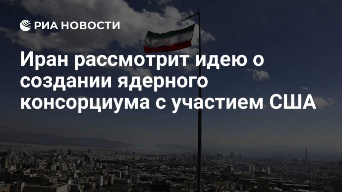 Иран рассмотрит идею о создании ядерного консорциума с участием США