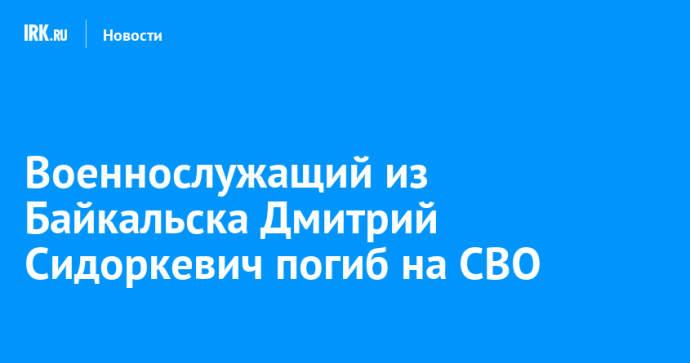 Военнослужащий из Байкальска Дмитрий Сидоркевич погиб на СВО