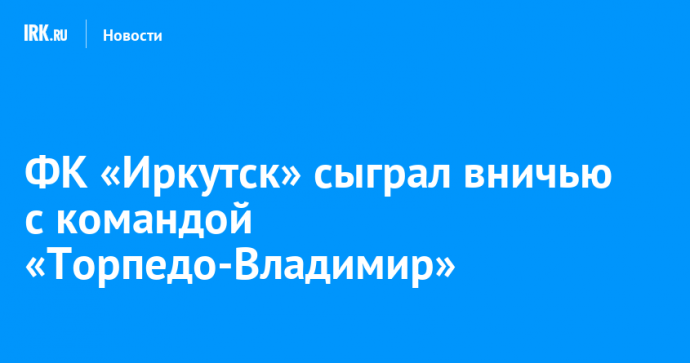 ФК «Иркутск» сыграл вничью с командой «Торпедо-Владимир»