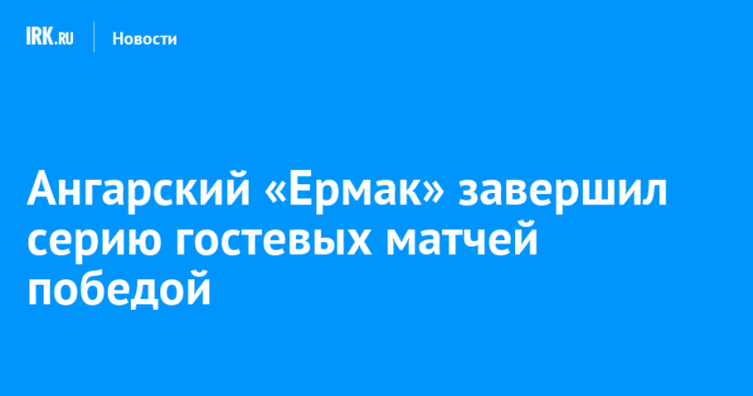 Ангарский «Ермак» завершил серию гостевых матчей победой Ангарский «Ермак» завершил серию гостевых матчей победой