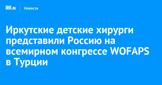 Иркутские детские хирурги представили Россию на всемирном конгрессе WOFAPS в Турции