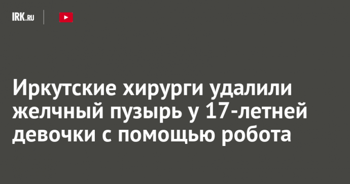 Иркутские хирурги удалили желчный пузырь у 17-летней девочки с помощью робота
