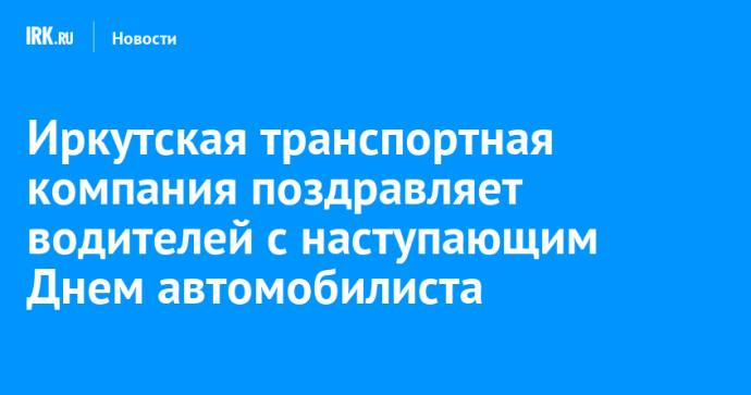 Иркутская транспортная компания поздравляет водителей с наступающим Днем автомобилиста Иркутская транспортная компания поздравляет водителей с наступающим Днем автомобилиста