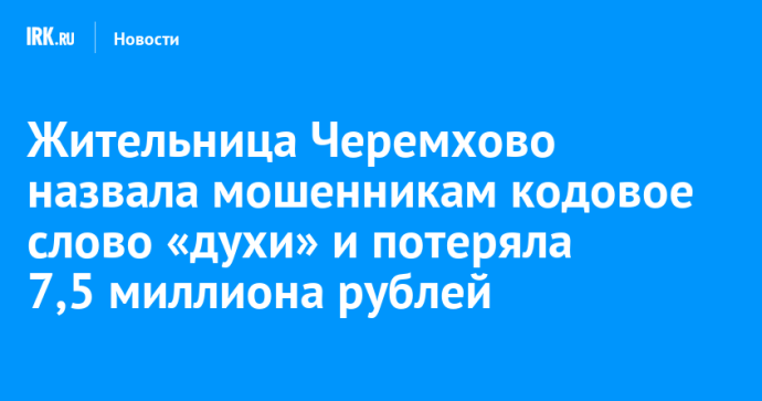 Жительница Черемхово назвала мошенникам кодовое слово «духи» и потеряла 7,5 миллиона рублей
