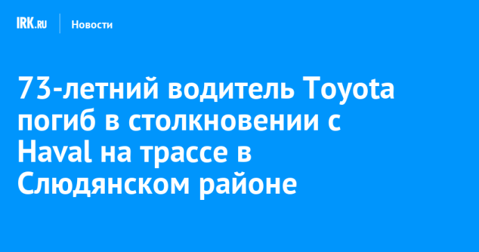 73-летний водитель Toyota погиб в столкновении с Haval на трассе в Слюдянском районе