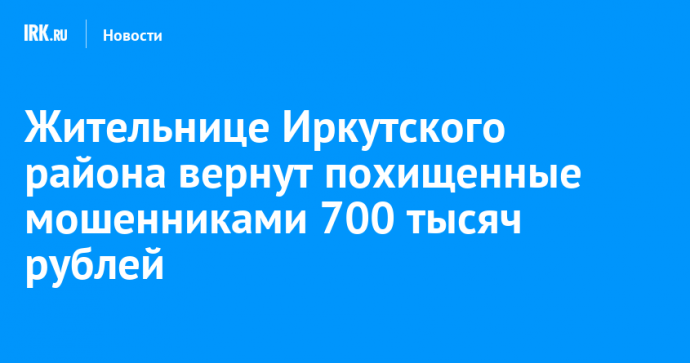 Жительнице Иркутского района вернут похищенные мошенниками 700 тысяч рублей