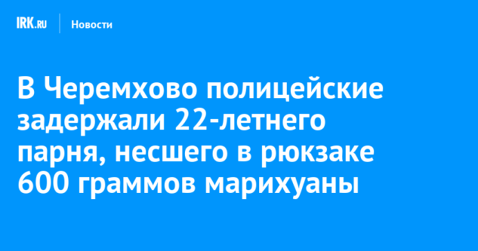 В Черемхово полицейские задержали 22-летнего парня, несшего в рюкзаке 600 граммов марихуаны В Черемхово полицейские задержали 22-летнего парня, несшего в рюкзаке 600 граммов марихуаны