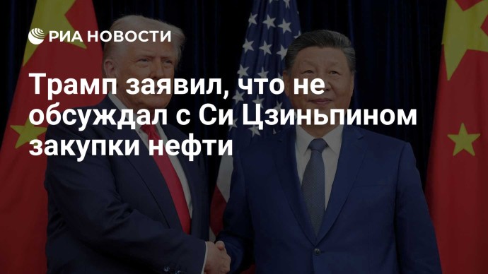 Трамп заявил, что не обсуждал с Си Цзиньпином закупки нефти Трамп заявил, что не обсуждал с Си Цзиньпином закупки нефти