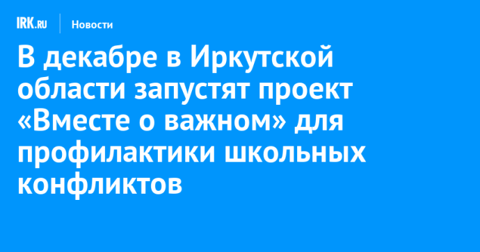 В декабре в Иркутской области запустят проект «Вместе о важном» для профилактики школьных конфликтов В декабре в Иркутской области запустят проект «Вместе о важном» для профилактики школьных конфликтов