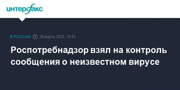 Роспотребнадзор взял на контроль сообщения о неизвестном вирусе