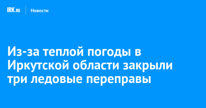 Из-за теплой погоды в Иркутской области закрыли три ледовые переправы