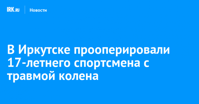 В Иркутске прооперировали 17-летнего спортсмена с травмой колена