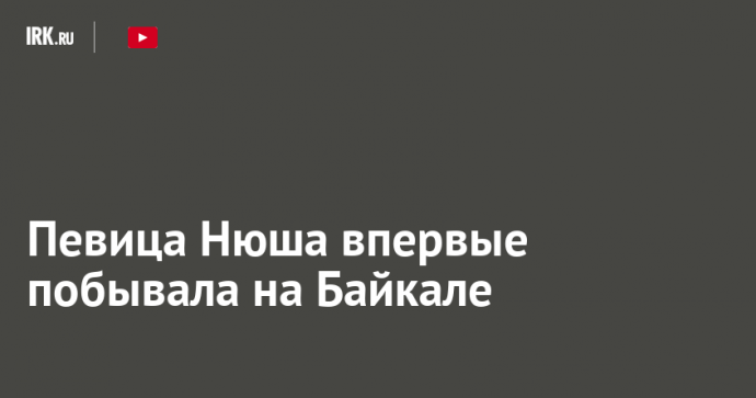 Певица Нюша впервые побывала на Байкале