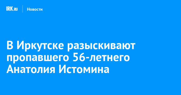 В Иркутске разыскивают пропавшего 56-летнего Анатолия Истомина