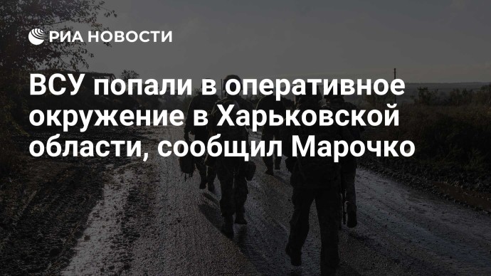 ВСУ попали в оперативное окружение в Харьковской области, сообщил Марочко