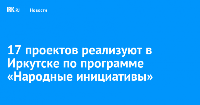 17 проектов реализуют в Иркутске по программе «Народные инициативы»