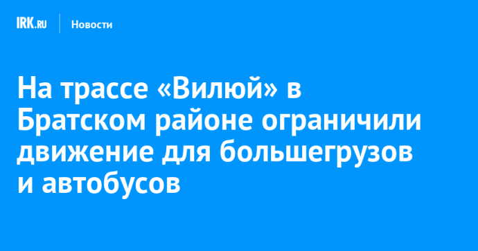 На трассе «Вилюй» в Братском районе ограничили движение для большегрузов и автобусов