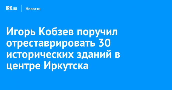 Игорь Кобзев поручил отреставрировать 30 исторических зданий в центре Иркутска