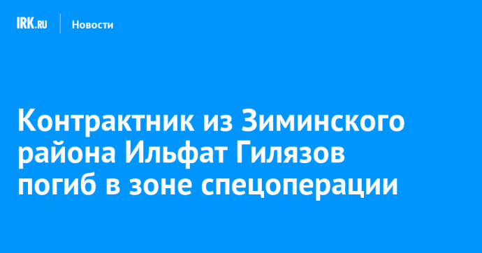 Контрактник из Зиминского района Ильфат Гилязов погиб в зоне спецоперации Контрактник из Зиминского района Ильфат Гилязов погиб в зоне спецоперации