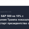 Падение S&P 500 на 10% с возвращения Трампа показало худший старт президентства с 2001 г.