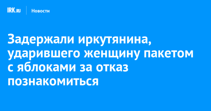 Задержали иркутянина, ударившего женщину пакетом с яблоками за отказ познакомиться