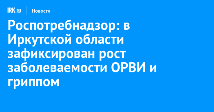 Роспотребнадзор: в Иркутской области зафиксирован рост заболеваемости ОРВИ и гриппом Роспотребнадзор: в Иркутской области зафиксирован рост заболеваемости ОРВИ и гриппом