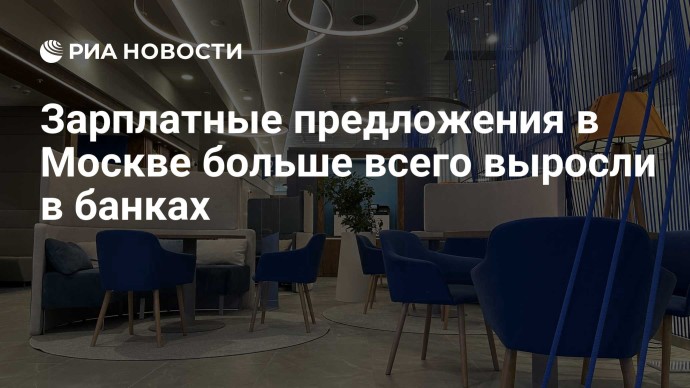 Зарплатные предложения в Москве больше всего выросли в банках Зарплатные предложения в Москве больше всего выросли в банках