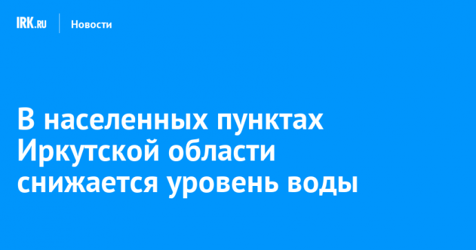 В населенных пунктах Иркутской области снижается уровень воды