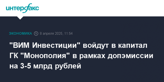 "ВИМ Инвестиции" войдут в капитал ГК "Монополия" в рамках допэмиссии на 3-5 млрд рублей