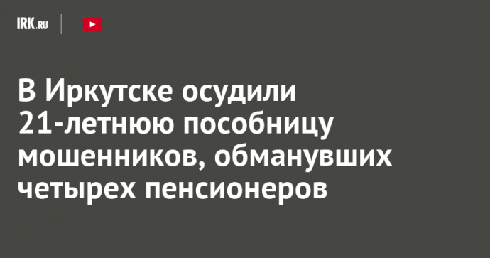 В Иркутске осудили 21-летнюю пособницу мошенников, обманувших четырех пенсионеров