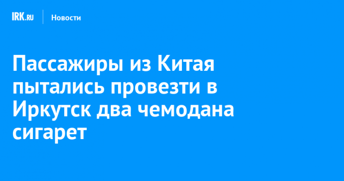 Пассажиры из Китая пытались провезти в Иркутск два чемодана сигарет