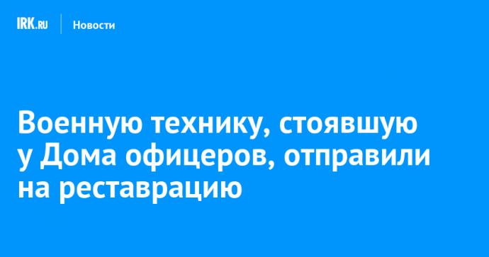 Военную технику, стоявшую у Дома офицеров, отправили на реставрацию