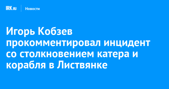 Игорь Кобзев прокомментировал инцидент со столкновением катера и корабля в Листвянке Игорь Кобзев прокомментировал инцидент со столкновением катера и корабля в Листвянке