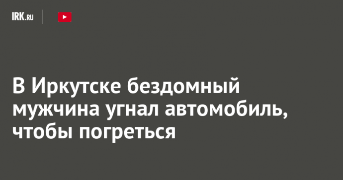 В Иркутске бездомный мужчина угнал автомобиль, чтобы погреться