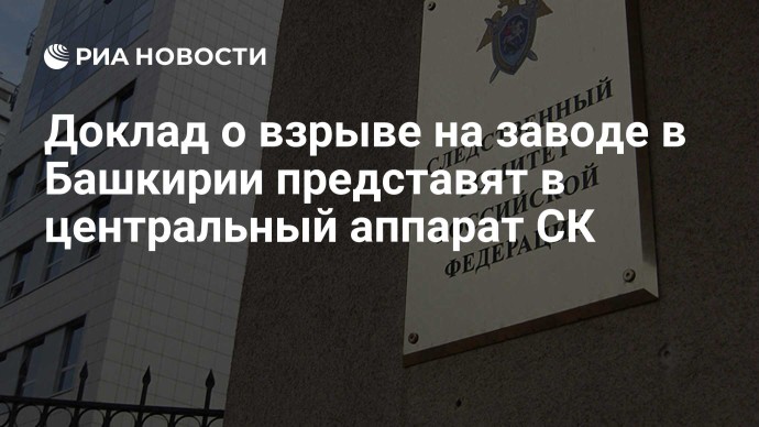 Доклад о взрыве на заводе в Башкирии представят в центральный аппарат СК Доклад о взрыве на заводе в Башкирии представят в центральный аппарат СК
