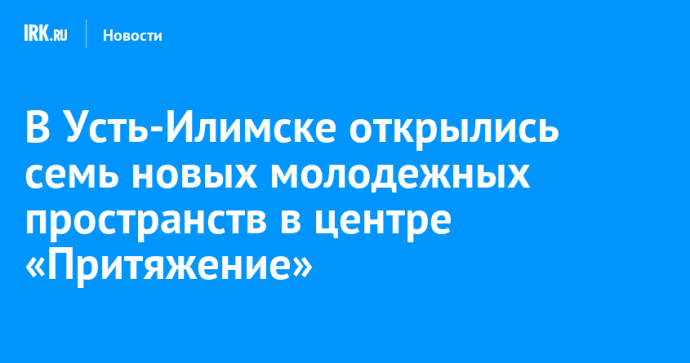 В Усть-Илимске открыли семь новых молодежных пространств в центре «Притяжение»