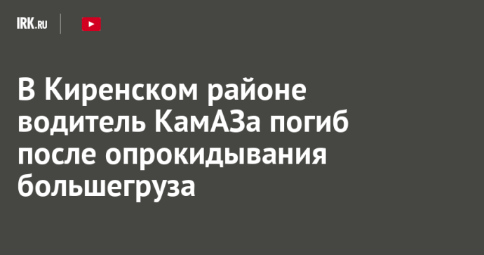 В Киренском районе водитель КамАЗа погиб после опрокидывания большегруза