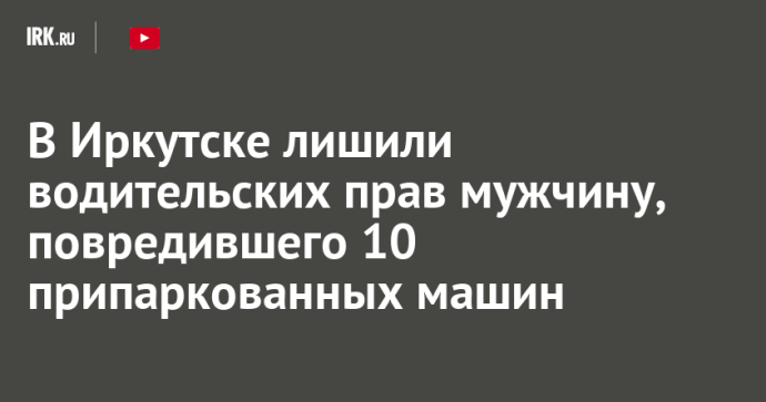 В Иркутске лишили водительских прав мужчину, повредившего 10 припаркованных машин