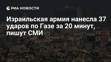 Израильская армия нанесла 37 ударов по Газе за 20 минут, пишут СМИ